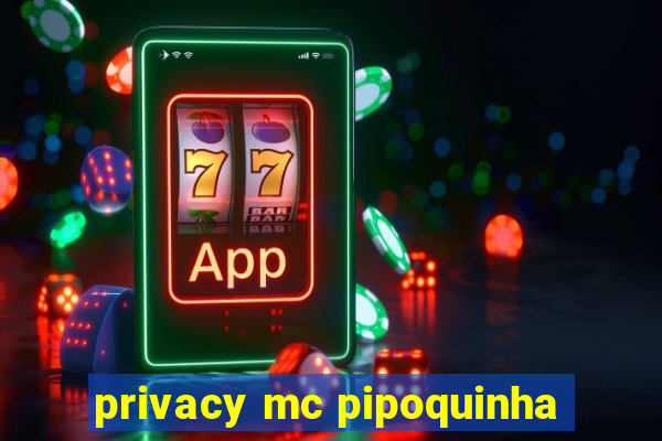 privacy mc pipoquinha